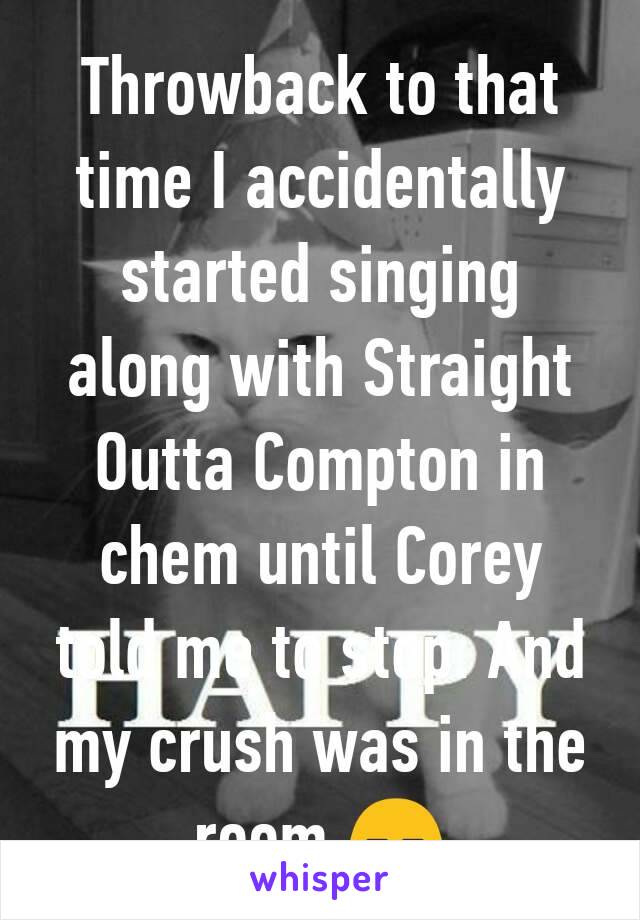 Throwback to that time I accidentally started singing along with Straight Outta Compton in chem until Corey told me to stop. And my crush was in the room.😑