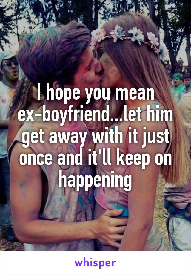 I hope you mean ex-boyfriend...let him get away with it just once and it'll keep on happening