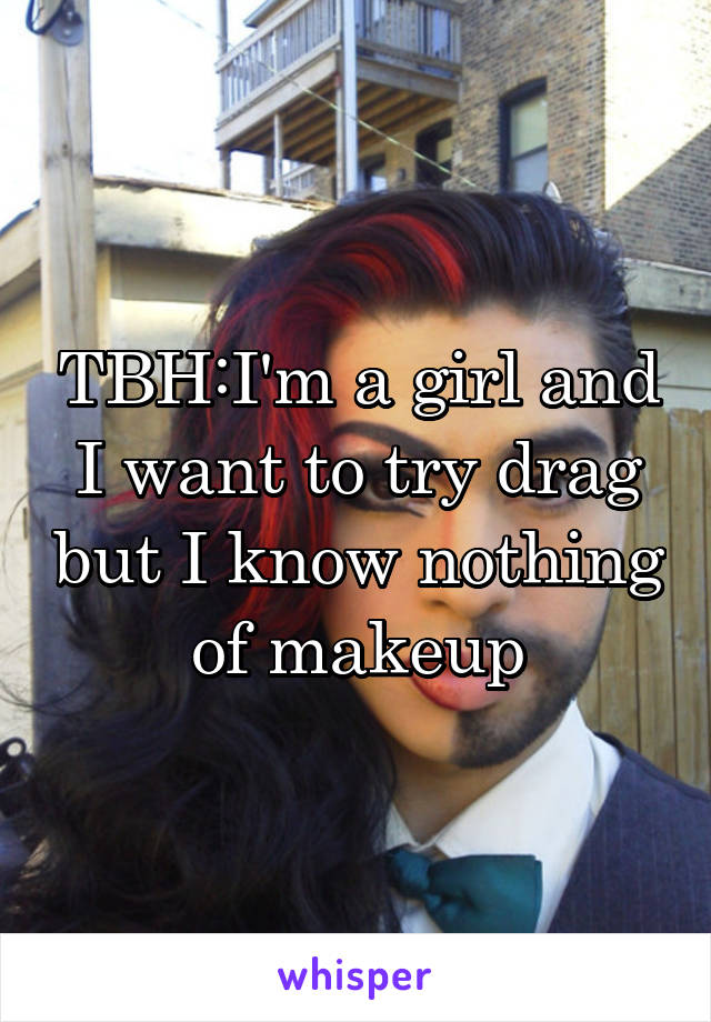 TBH:I'm a girl and I want to try drag but I know nothing of makeup