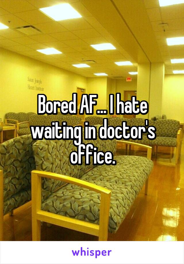 Bored AF... I hate waiting in doctor's office.