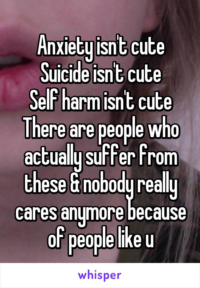 Anxiety isn't cute
Suicide isn't cute
Self harm isn't cute
There are people who actually suffer from these & nobody really cares anymore because of people like u