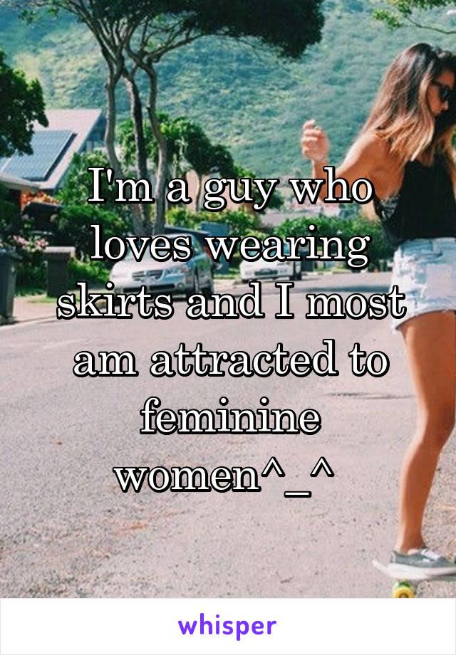 I'm a guy who loves wearing skirts and I most am attracted to feminine women^_^ 