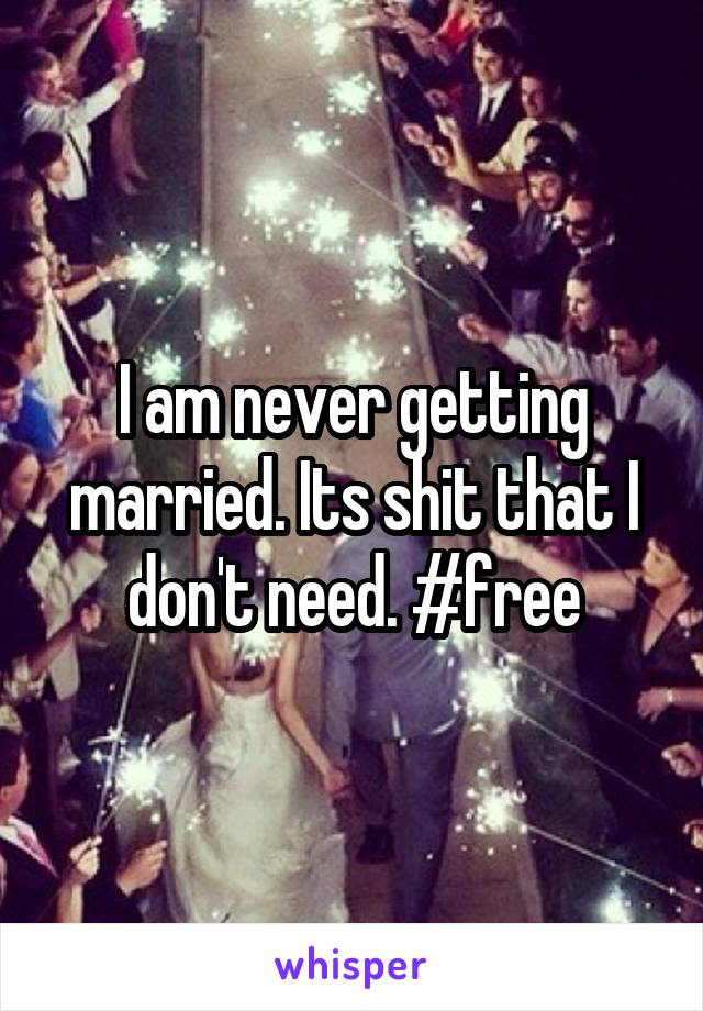 I am never getting married. Its shit that I don't need. #free