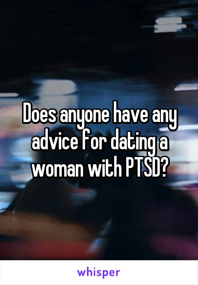 Does anyone have any advice for dating a woman with PTSD?