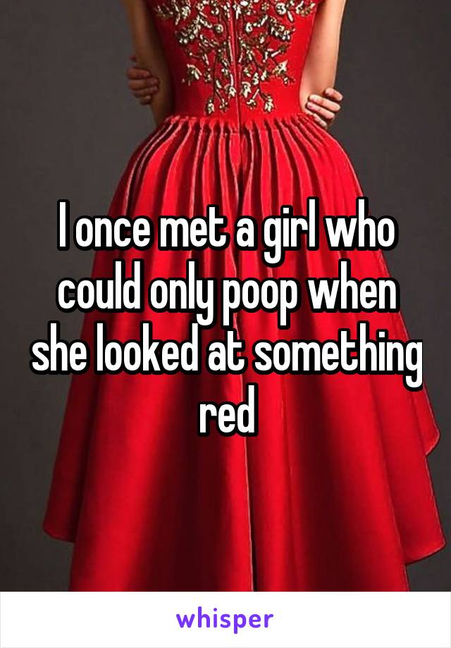 I once met a girl who could only poop when she looked at something red