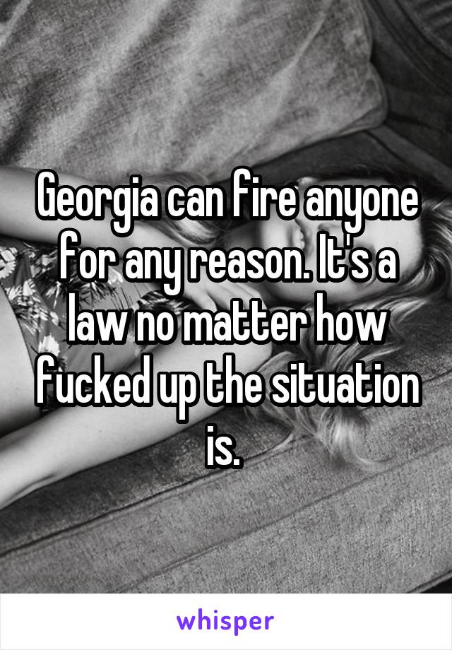 Georgia can fire anyone for any reason. It's a law no matter how fucked up the situation is. 