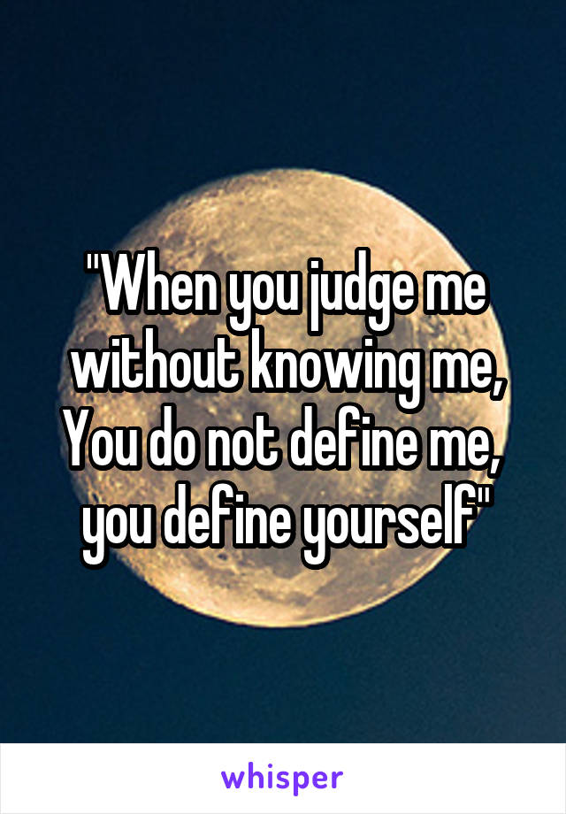 "When you judge me without knowing me, You do not define me,  you define yourself"