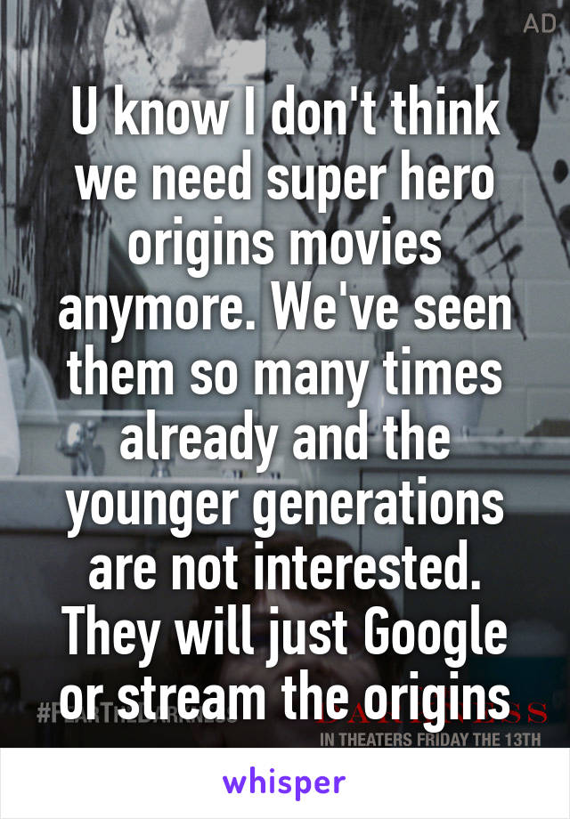 U know I don't think we need super hero origins movies anymore. We've seen them so many times already and the younger generations are not interested. They will just Google or stream the origins