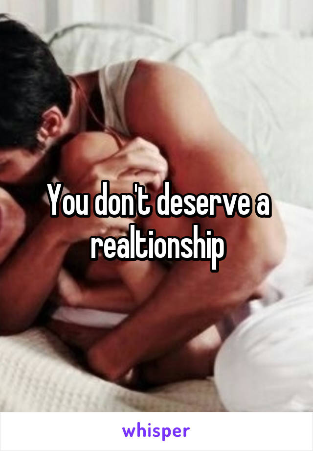 You don't deserve a realtionship