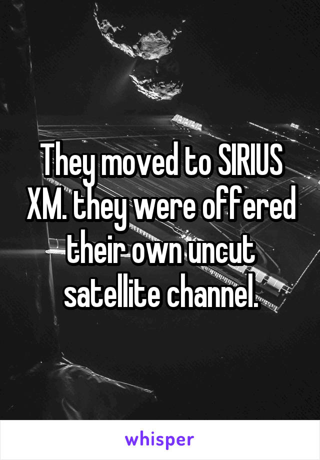 They moved to SIRIUS XM. they were offered their own uncut satellite channel.