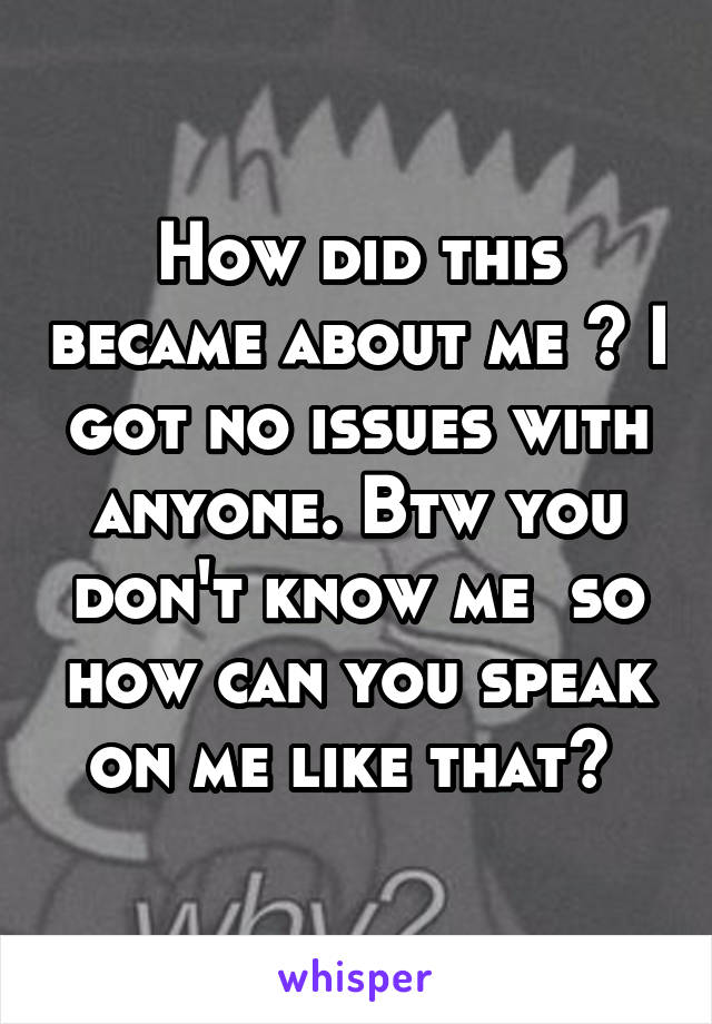 How did this became about me ? I got no issues with anyone. Btw you don't know me  so how can you speak on me like that? 