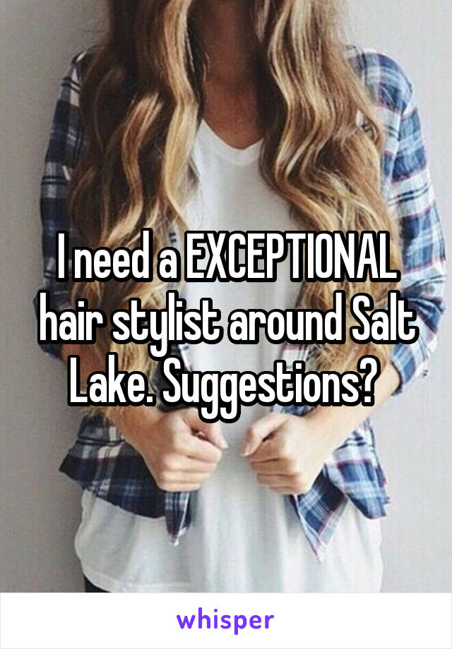 I need a EXCEPTIONAL hair stylist around Salt Lake. Suggestions? 