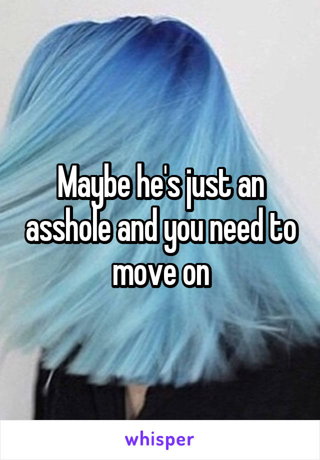 Maybe he's just an asshole and you need to move on