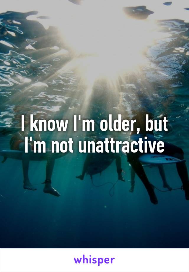 I know I'm older, but I'm not unattractive