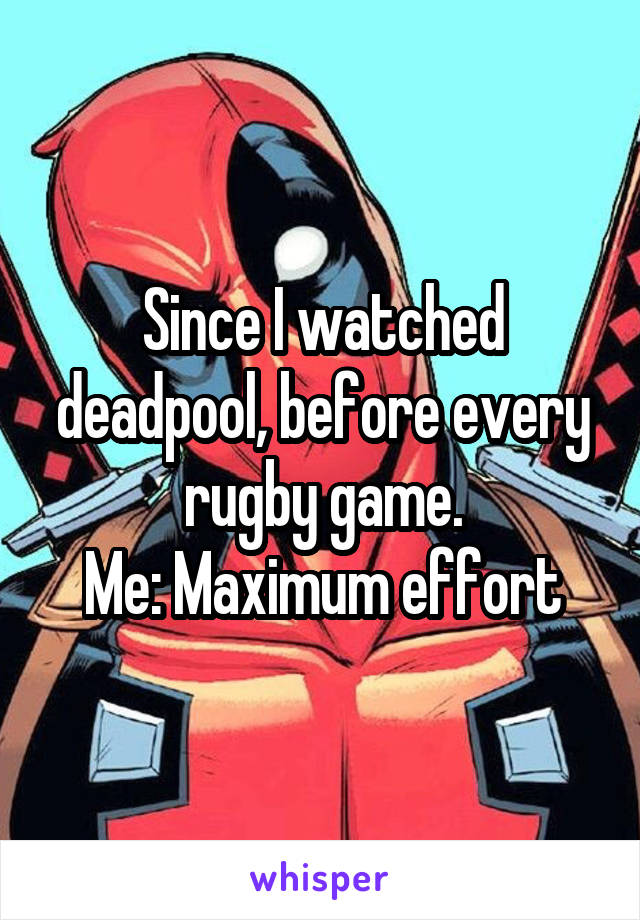 Since I watched deadpool, before every rugby game.
Me: Maximum effort