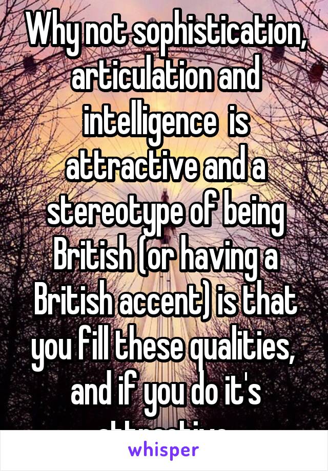 Why not sophistication, articulation and intelligence  is attractive and a stereotype of being British (or having a British accent) is that you fill these qualities,  and if you do it's attractive 