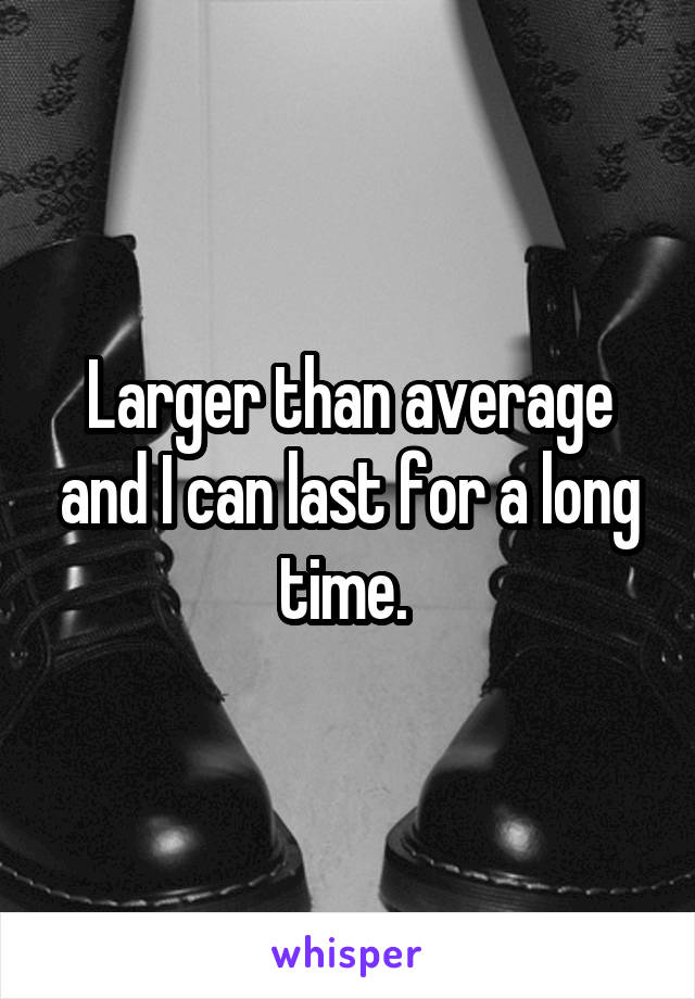 Larger than average and I can last for a long time. 