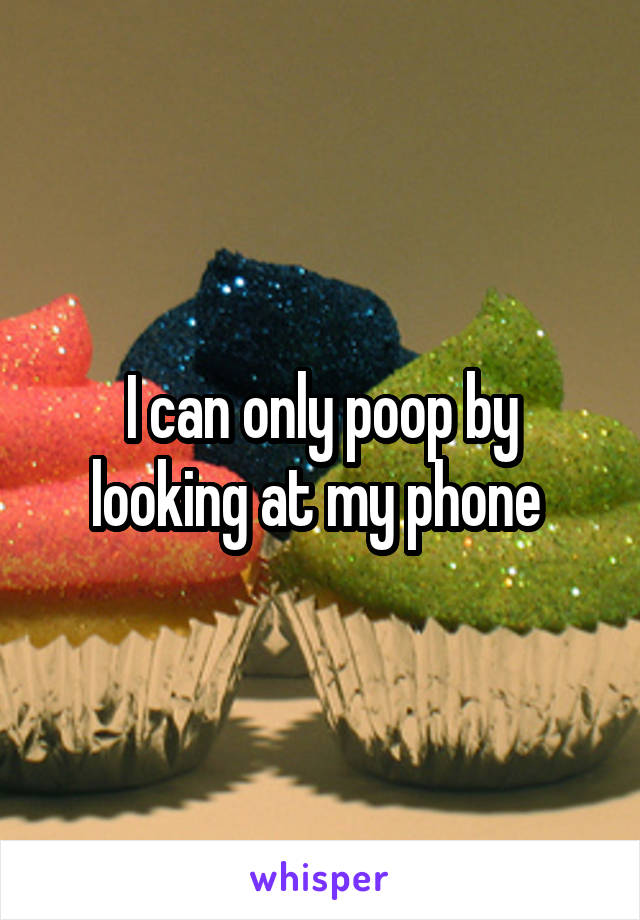 I can only poop by looking at my phone 