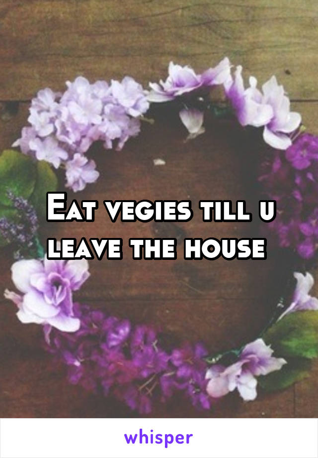 Eat vegies till u leave the house 