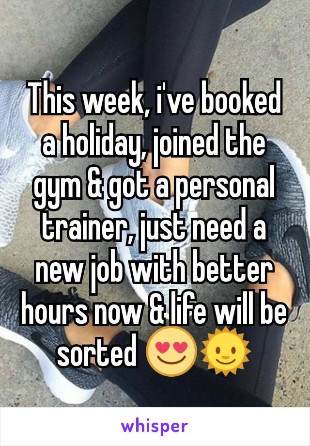 This week, i've booked a holiday, joined the gym & got a personal trainer, just need a new job with better hours now & life will be sorted 😍🌞