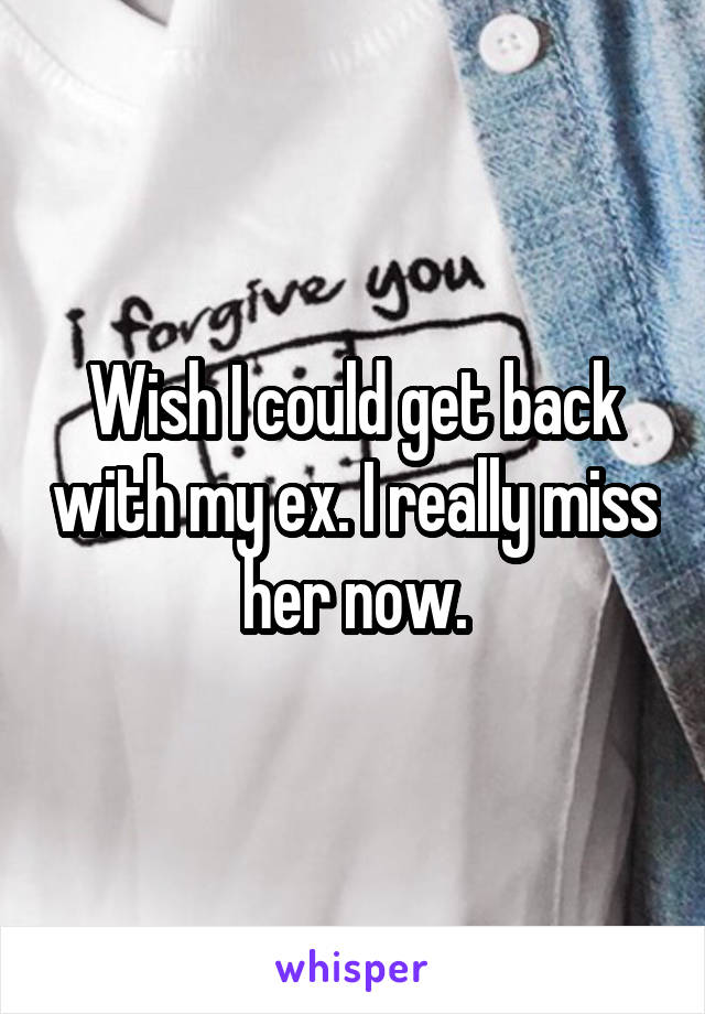 Wish I could get back with my ex. I really miss her now.