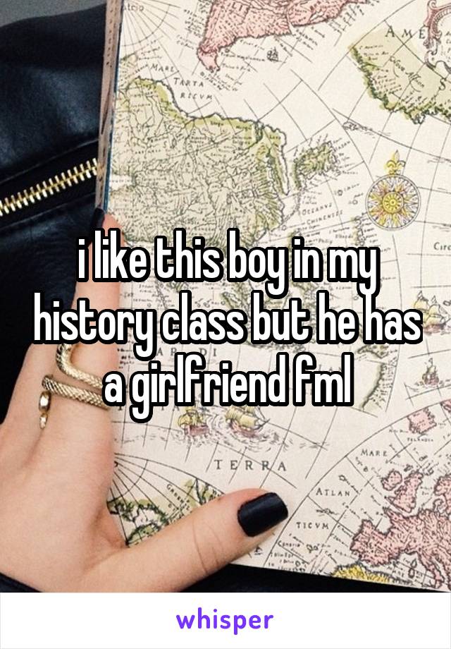 i like this boy in my history class but he has a girlfriend fml