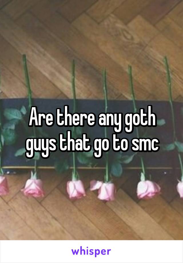 Are there any goth guys that go to smc