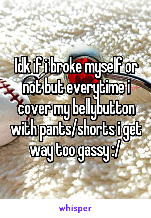 Idk if i broke myself or not but everytime i cover my bellybutton with pants/shorts i get way too gassy :/ 