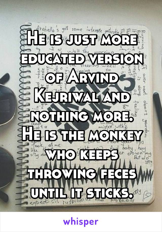 He is just more educated version of Arvind Kejriwal and nothing more.
He is the monkey who keeps throwing feces until it sticks.