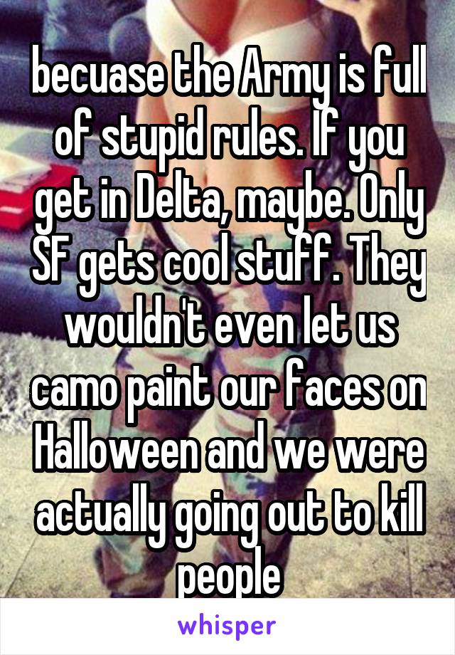 becuase the Army is full of stupid rules. If you get in Delta, maybe. Only SF gets cool stuff. They wouldn't even let us camo paint our faces on Halloween and we were actually going out to kill people