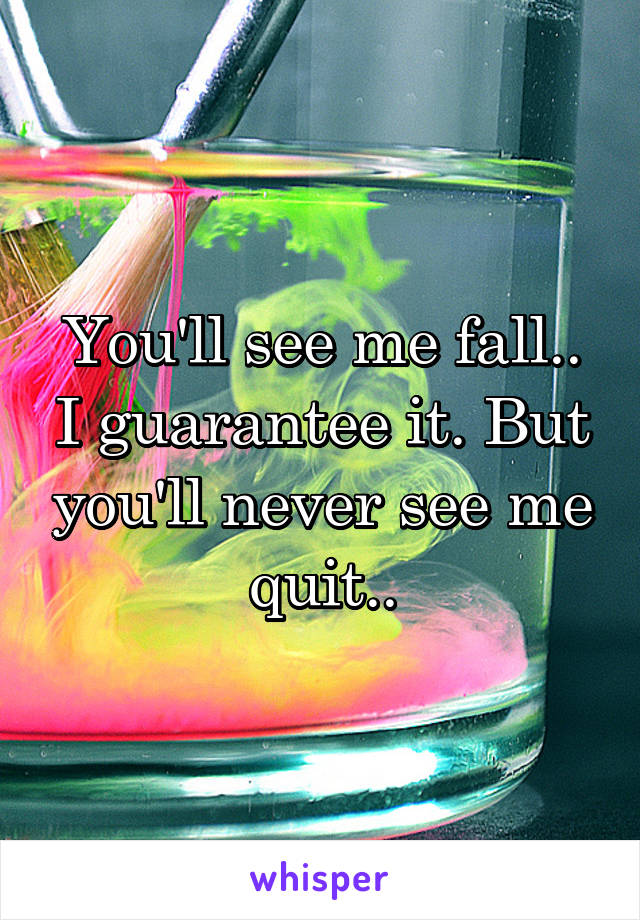 You'll see me fall.. I guarantee it. But you'll never see me quit..