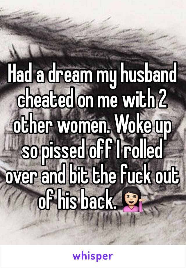 Had a dream my husband cheated on me with 2 other women. Woke up so pissed off I rolled over and bit the fuck out of his back. 💁🏻