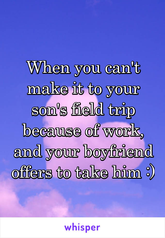 When you can't make it to your son's field trip because of work, and your boyfriend offers to take him :)