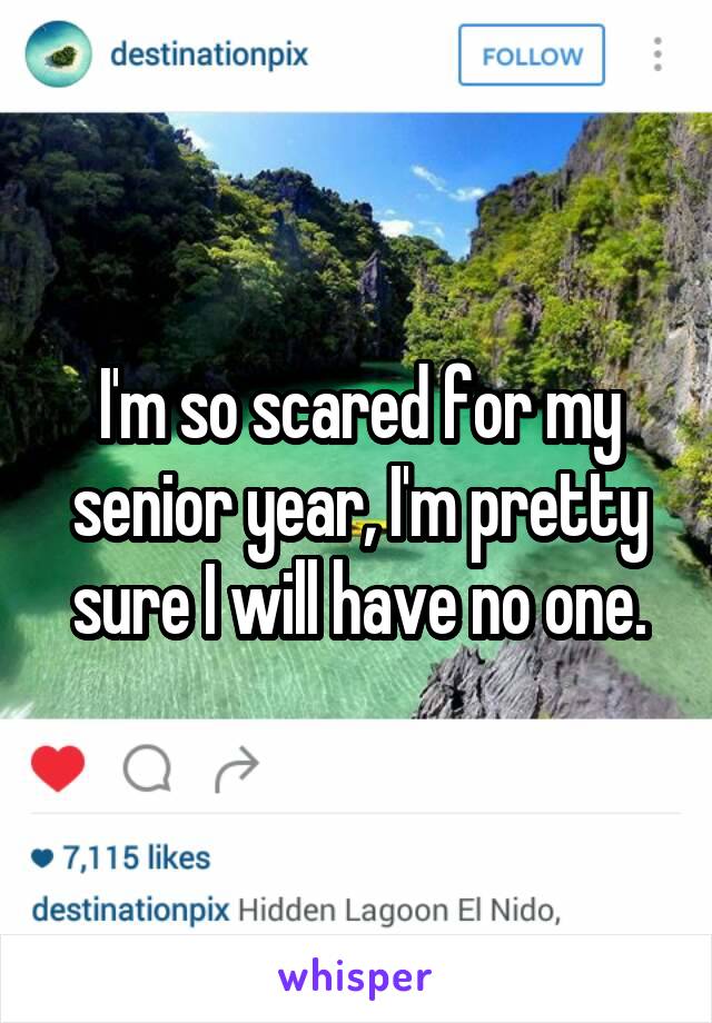 I'm so scared for my senior year, I'm pretty sure I will have no one.