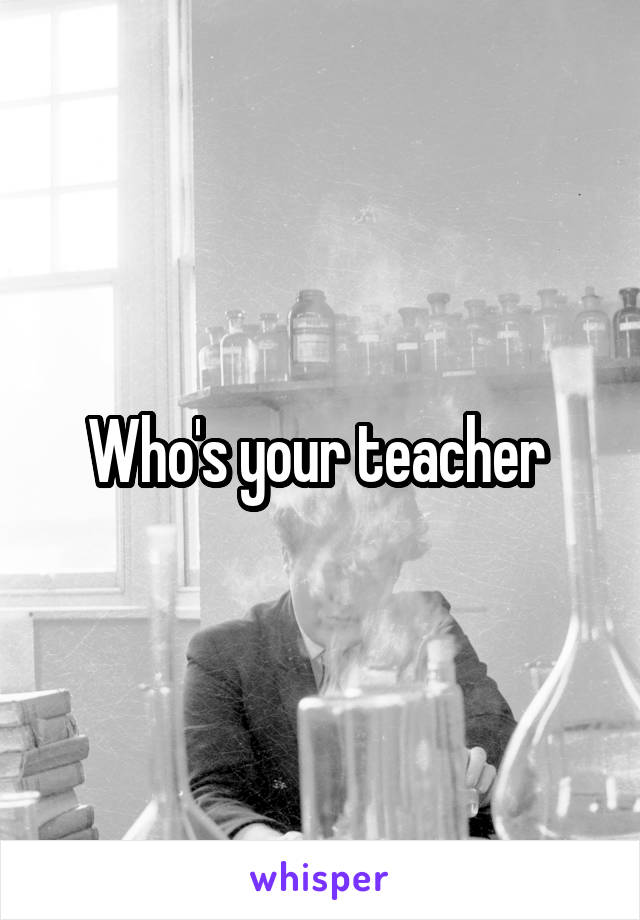 Who's your teacher 