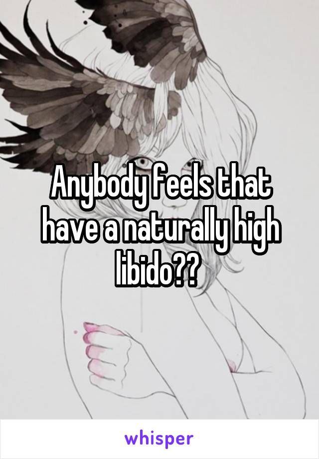 Anybody feels that have a naturally high libido?? 