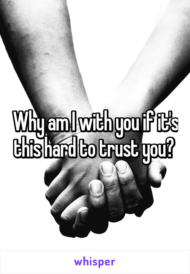 Why am I with you if it's this hard to trust you? 