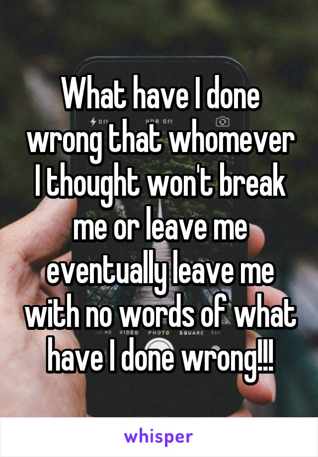 What have I done wrong that whomever I thought won't break me or leave me eventually leave me with no words of what have I done wrong!!!