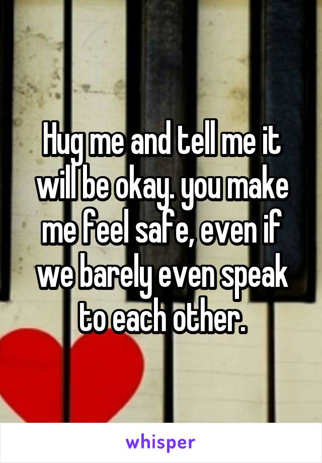 Hug me and tell me it will be okay. you make me feel safe, even if we barely even speak to each other.