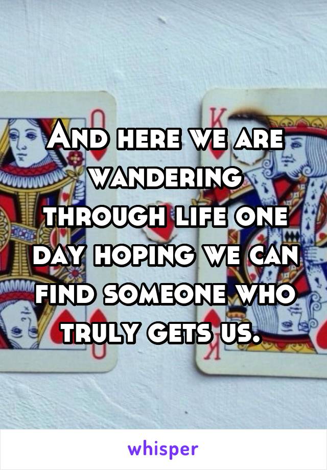 And here we are wandering through life one day hoping we can find someone who truly gets us. 