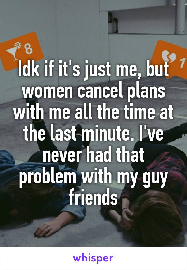 Idk if it's just me, but women cancel plans with me all the time at the last minute. I've never had that problem with my guy friends