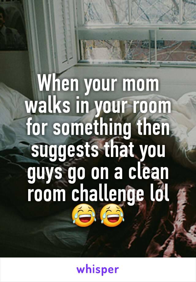 When your mom walks in your room for something then suggests that you guys go on a clean room challenge lol 😂😂