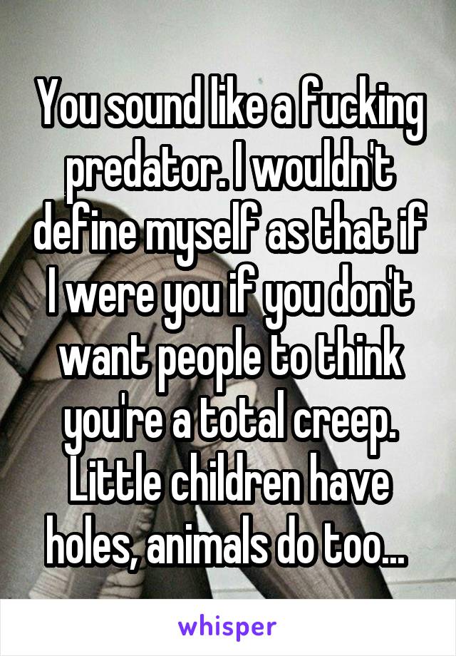 You sound like a fucking predator. I wouldn't define myself as that if I were you if you don't want people to think you're a total creep. Little children have holes, animals do too... 