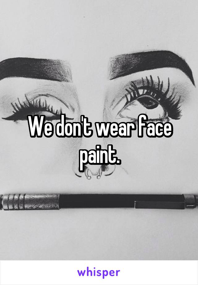 We don't wear face paint.