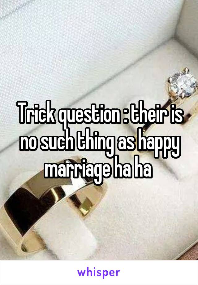 Trick question : their is no such thing as happy marriage ha ha 