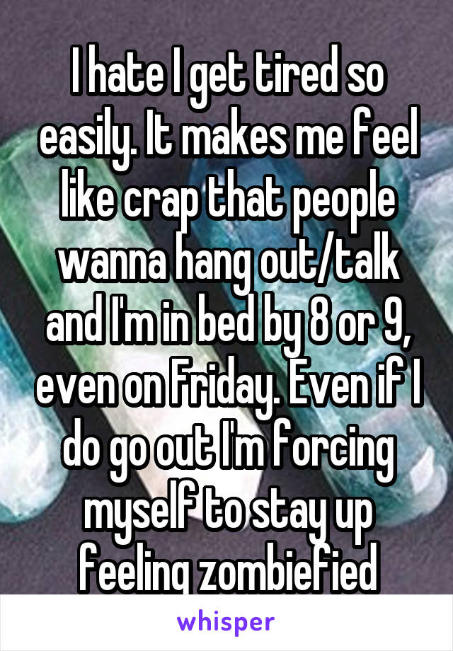 I hate I get tired so easily. It makes me feel like crap that people wanna hang out/talk and I'm in bed by 8 or 9, even on Friday. Even if I do go out I'm forcing myself to stay up feeling zombiefied