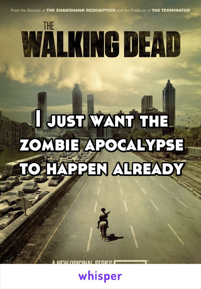 I just want the zombie apocalypse to happen already