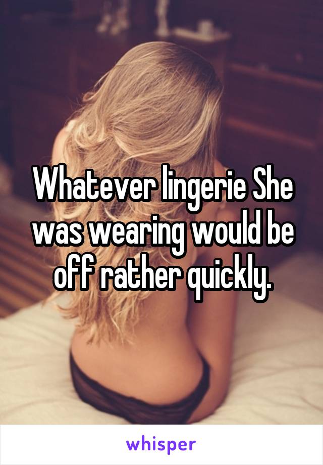 Whatever lingerie She was wearing would be off rather quickly.