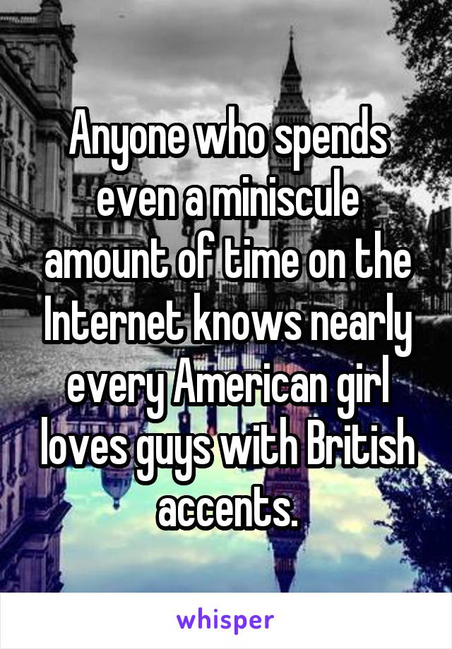 Anyone who spends even a miniscule amount of time on the Internet knows nearly every American girl loves guys with British accents.
