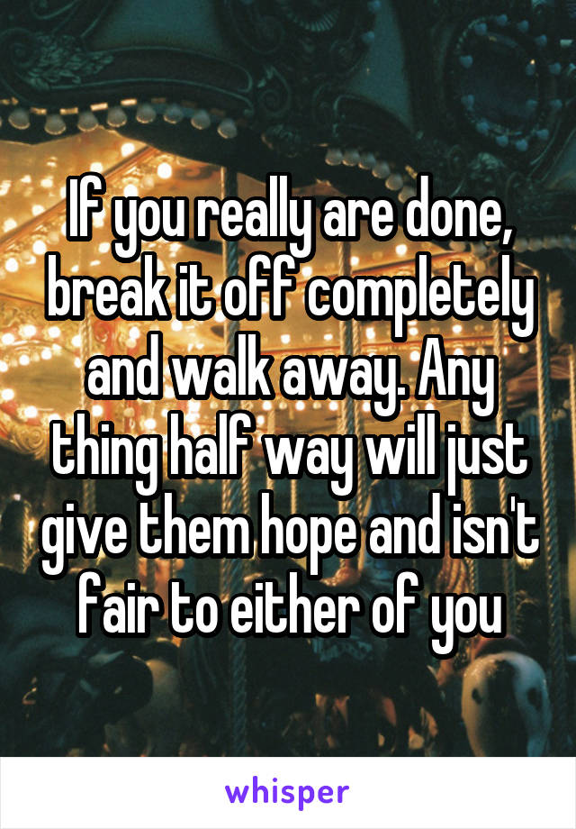 If you really are done, break it off completely and walk away. Any thing half way will just give them hope and isn't fair to either of you